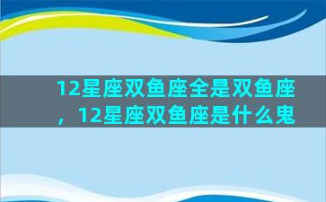 12星座双鱼座全是双鱼座，12星座双鱼座是什么鬼