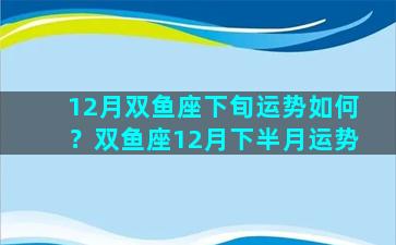 12月双鱼座下旬运势如何？双鱼座12月下半月运势