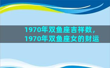 1970年双鱼座吉祥数，1970年双鱼座女的财运