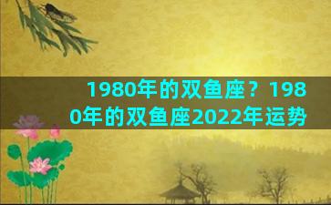 1980年的双鱼座？1980年的双鱼座2022年运势