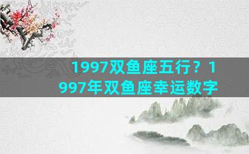 1997双鱼座五行？1997年双鱼座幸运数字