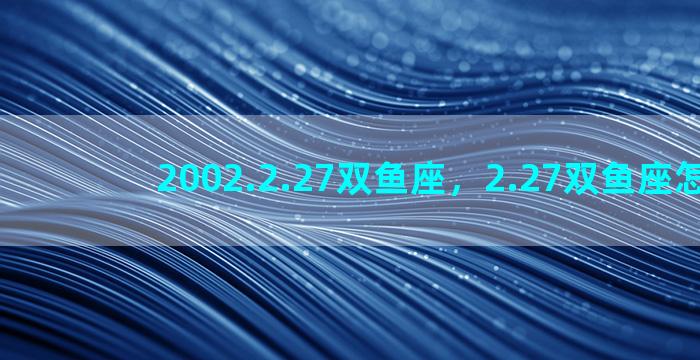 2002.2.27双鱼座，2.27双鱼座怎么样