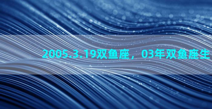 2005.3.19双鱼座，03年双鱼座生日时间