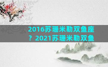 2016苏珊米勒双鱼座？2021苏珊米勒双鱼