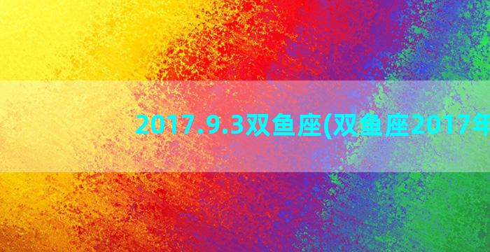 2017.9.3双鱼座(双鱼座2017年)