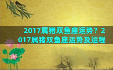 2017属猪双鱼座运势？2017属猪双鱼座运势及运程