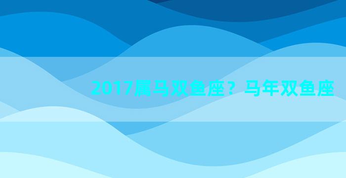 2017属马双鱼座？马年双鱼座