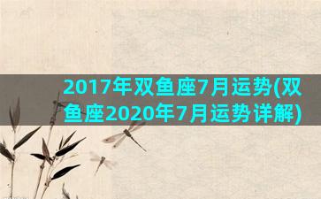 2017年双鱼座7月运势(双鱼座2020年7月运势详解)