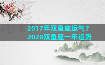 2017年双鱼座运气？2020双鱼座一年运势