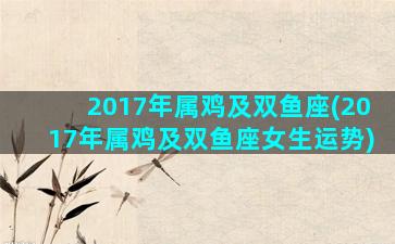 2017年属鸡及双鱼座(2017年属鸡及双鱼座女生运势)