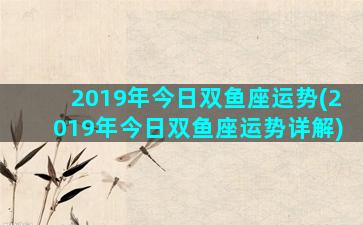 2019年今日双鱼座运势(2019年今日双鱼座运势详解)