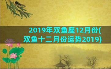 2019年双鱼座12月份(双鱼十二月份运势2019)