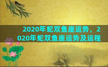 2020年蛇双鱼座运势，2020年蛇双鱼座运势及运程