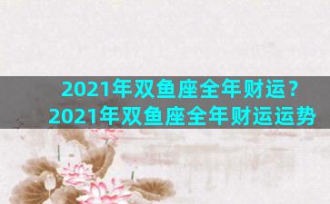 2021年双鱼座全年财运？2021年双鱼座全年财运运势