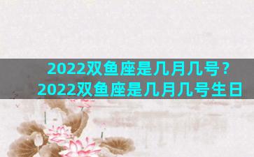 2022双鱼座是几月几号？2022双鱼座是几月几号生日