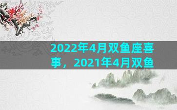 2022年4月双鱼座喜事，2021年4月双鱼