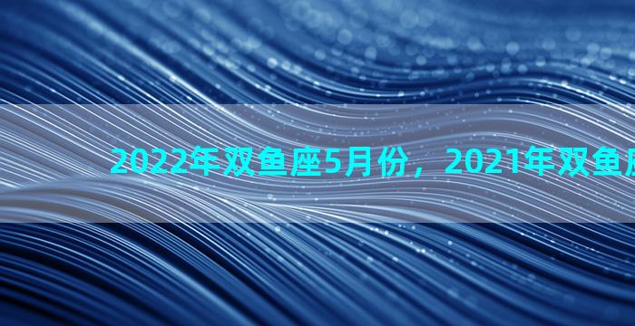 2022年双鱼座5月份，2021年双鱼座五月份