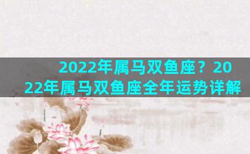 2022年属马双鱼座？2022年属马双鱼座全年运势详解