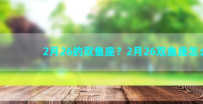 2月26的双鱼座？2月26双鱼座怎么样