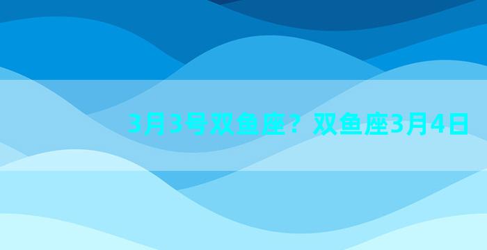 3月3号双鱼座？双鱼座3月4日