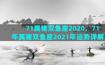 71属猪双鱼座2020，71年属猪双鱼座2021年运势详解