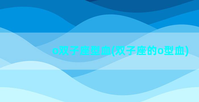 o双子座型血(双子座的o型血)