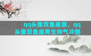 qq头像双鱼座版，qq头像双鱼座男生帅气冷酷