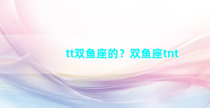 tt双鱼座的？双鱼座tnt