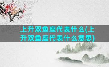 上升双鱼座代表什么(上升双鱼座代表什么意思)