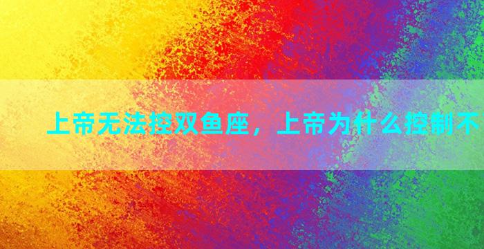 上帝无法控双鱼座，上帝为什么控制不了双鱼座