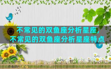 不常见的双鱼座分析星座,不常见的双鱼座分析星座特点