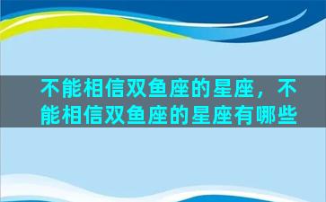 不能相信双鱼座的星座，不能相信双鱼座的星座有哪些