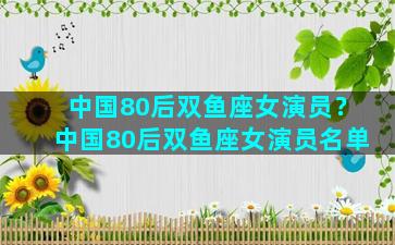 中国80后双鱼座女演员？中国80后双鱼座女演员名单