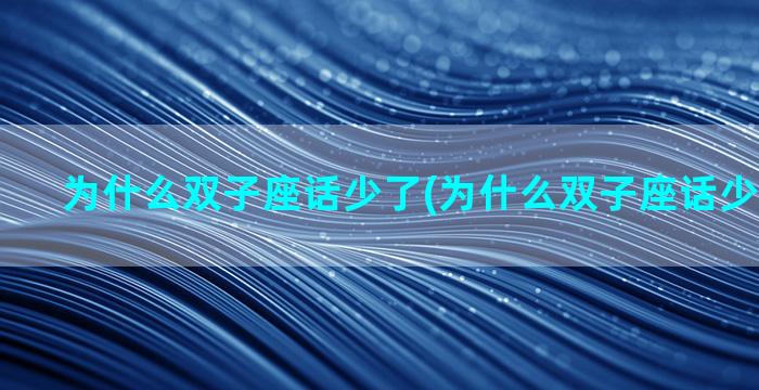 为什么双子座话少了(为什么双子座话少了会生气)