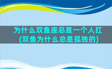 为什么双鱼座总是一个人扛(双鱼为什么总是孤独的)