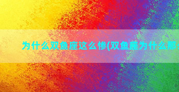 为什么双鱼座这么惨(双鱼座为什么那么可怕)