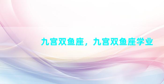 九宫双鱼座，九宫双鱼座学业