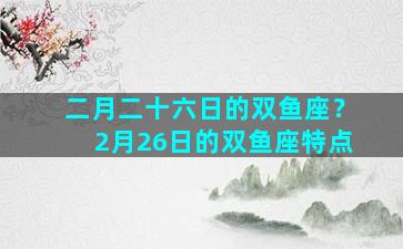 二月二十六日的双鱼座？2月26日的双鱼座特点