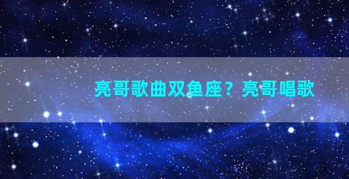 亮哥歌曲双鱼座？亮哥唱歌