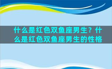 什么是红色双鱼座男生？什么是红色双鱼座男生的性格