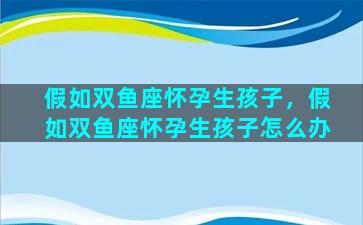 假如双鱼座怀孕生孩子，假如双鱼座怀孕生孩子怎么办