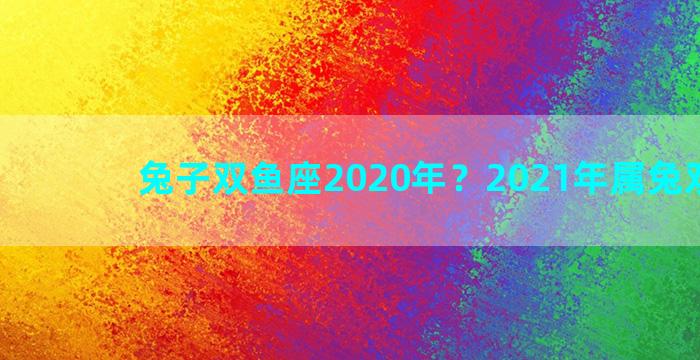 兔子双鱼座2020年？2021年属兔双鱼座