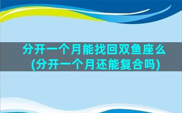 分开一个月能找回双鱼座么(分开一个月还能复合吗)