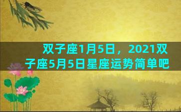 双子座1月5日，2021双子座5月5日星座运势简单吧