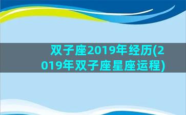 双子座2019年经历(2019年双子座星座运程)