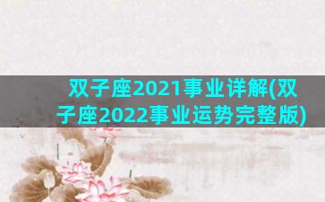 双子座2021事业详解(双子座2022事业运势完整版)