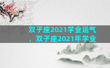 双子座2021学业运气，双子座2021年学业