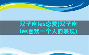 双子座les恋爱(双子座les喜欢一个人的表现)