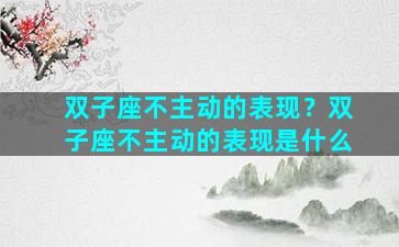 双子座不主动的表现？双子座不主动的表现是什么