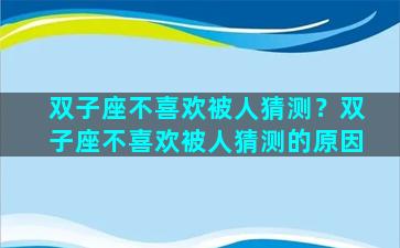 双子座不喜欢被人猜测？双子座不喜欢被人猜测的原因